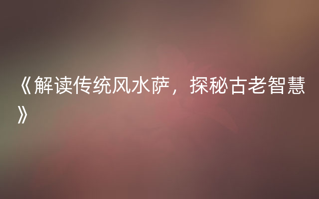 《解读传统风水萨，探秘古老智慧》