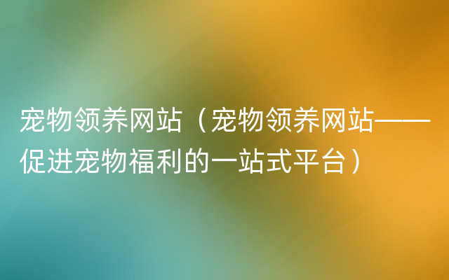 宠物领养网站（宠物领养网站——促进宠物福利的一站式平台）