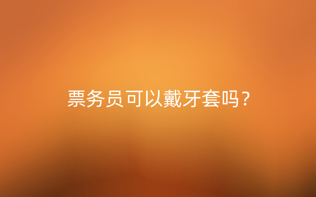 票务员可以戴牙套吗？