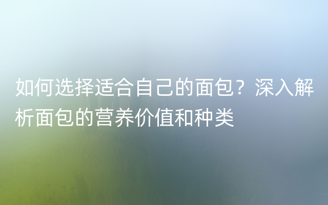 如何选择适合自己的面包？深入解析面包的营养价值和种类