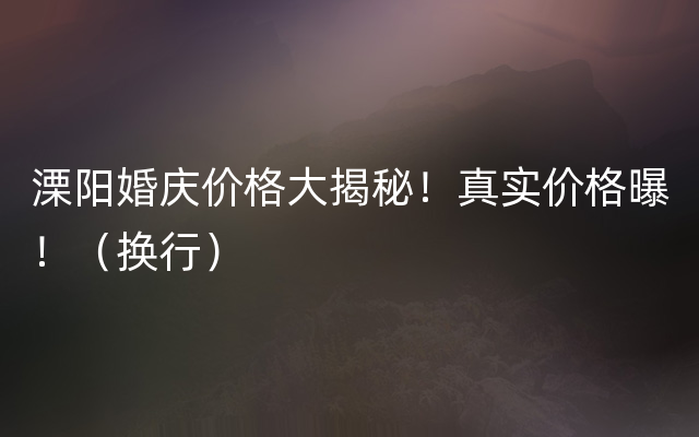 溧阳婚庆价格大揭秘！真实价格曝！（换行）