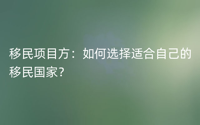 移民项目方：如何选择适合自己的移民国家？