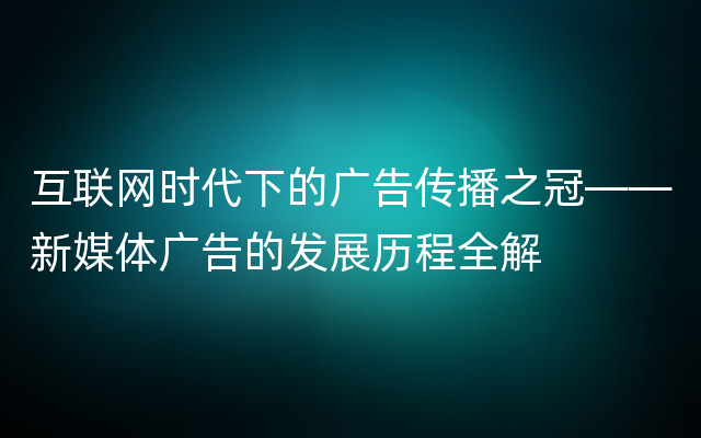 互联网时代下的广告传播之冠——新媒体广告的发展