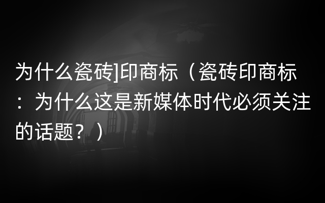 为什么瓷砖]印商标（瓷砖印商标：为什么这是新媒体时代必须关注的话题？）