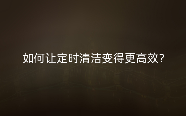 如何让定时清洁变得更高效？