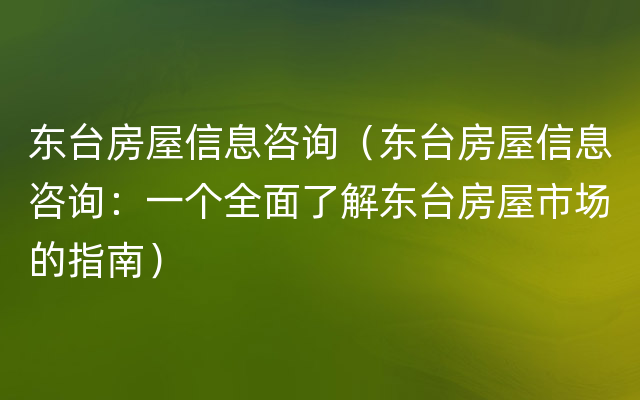 东台房屋信息咨询（东台房屋信息咨询：一个全面了解东台房屋市场的指南）