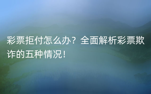 彩票拒付怎么办？全面解析彩票欺诈的五种情况！