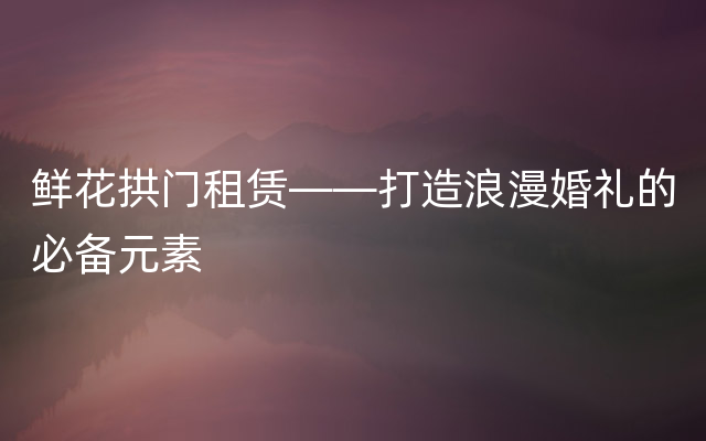 鲜花拱门租赁——打造浪漫婚礼的必备元素