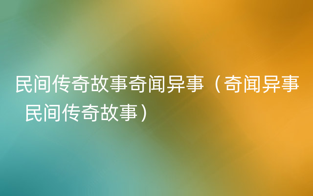 民间传奇故事奇闻异事（奇闻异事  民间传奇故事）