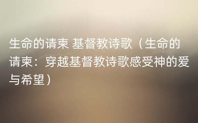 生命的请柬 基督教诗歌（生命的请柬：穿越基督教诗歌感受神的爱与希望）