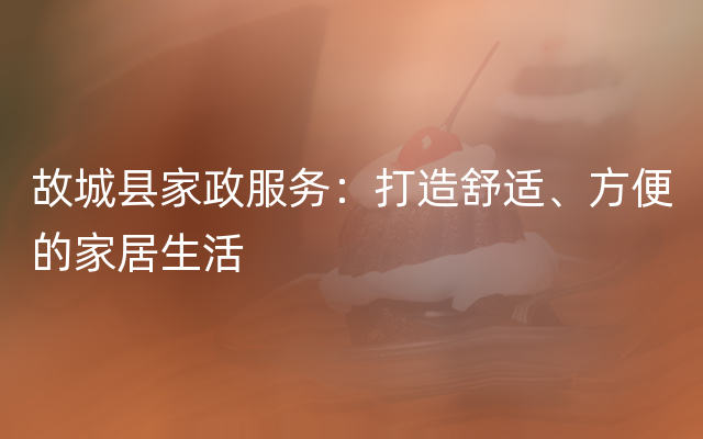 故城县家政服务：打造舒适、方便的家居生活