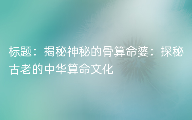 标题：揭秘神秘的骨算命婆：探秘古老的中华算命文化