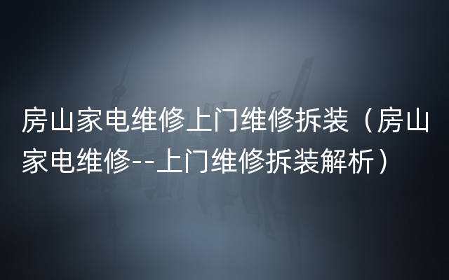 房山家电维修上门维修拆装（房山家电维修--上门维修拆装解析）