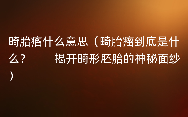 畸胎瘤什么意思（畸胎瘤到底是什么？——揭开畸形胚胎的神秘面纱）