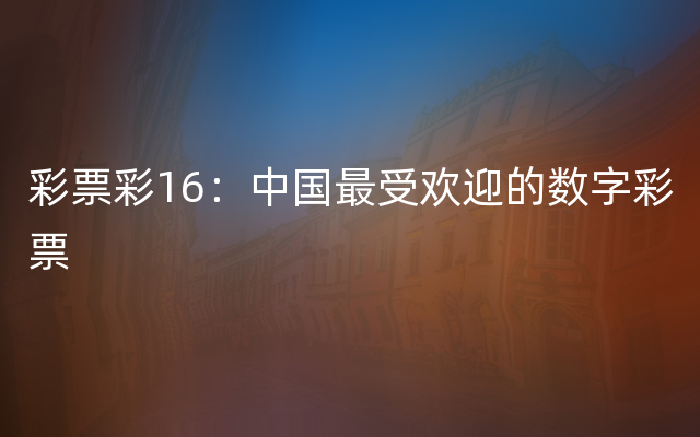 彩票彩16：中国最受欢迎的数字彩票