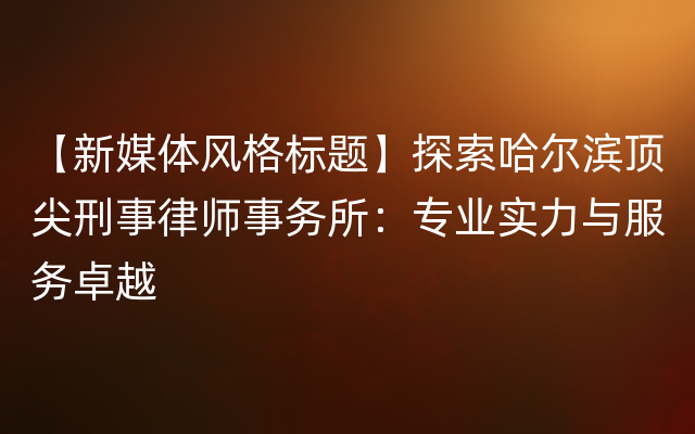 【新媒体风格标题】探索哈尔滨顶尖刑事律师事务所：专业实力与服务卓越