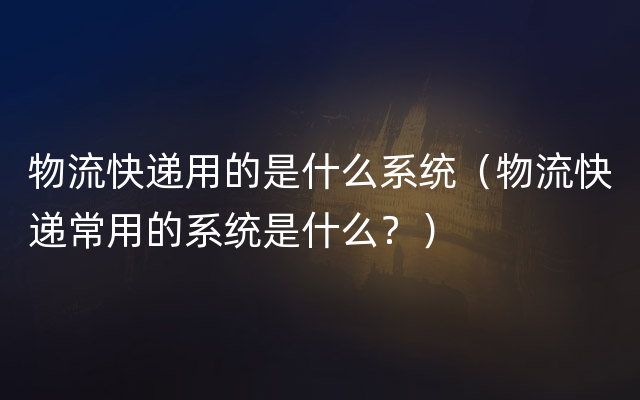 物流快递用的是什么系统（物流快递常用的系统是什么？）