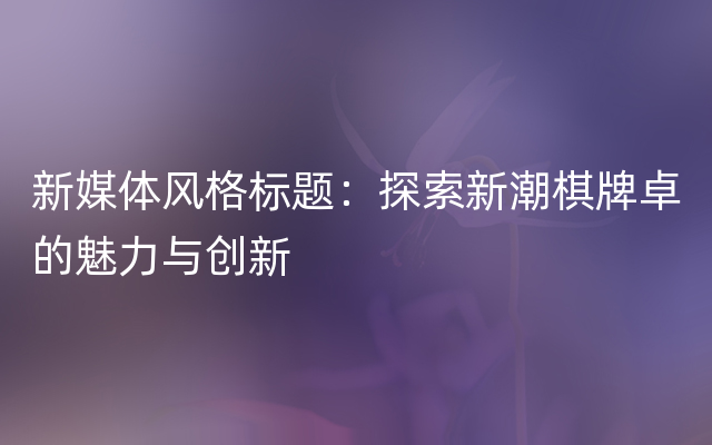 新媒体风格标题：探索新潮棋牌卓的魅力与创新