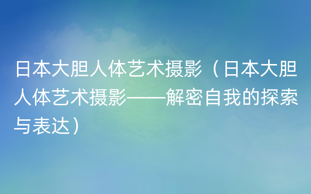 日本大胆人体艺术摄影（日本大胆人体艺术摄影——解密自我的探索与表达）