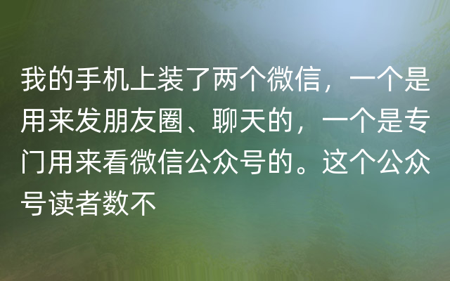 我的手机上装了两个微信，一个是用来发朋友圈、聊天的，一个是专门用来看微信公众号的