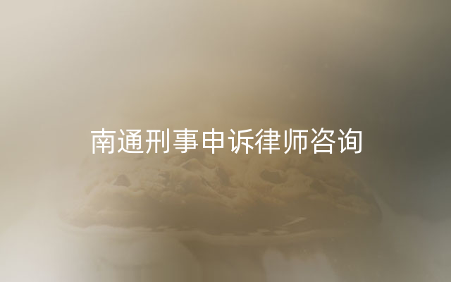 南通刑事申诉律师咨询