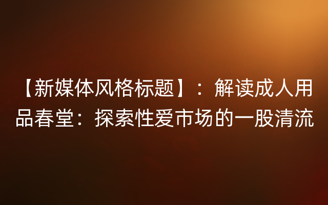 【新媒体风格标题】：解读成人用品春堂：探索性爱市场的一股清流