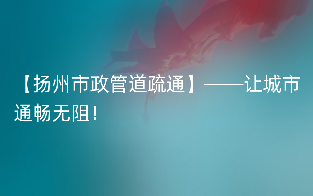 【扬州市政管道疏通】——让城市通畅无阻！