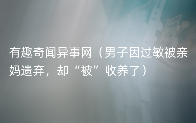 有趣奇闻异事网（男子因过敏被亲妈遗弃，却“被”收养了）