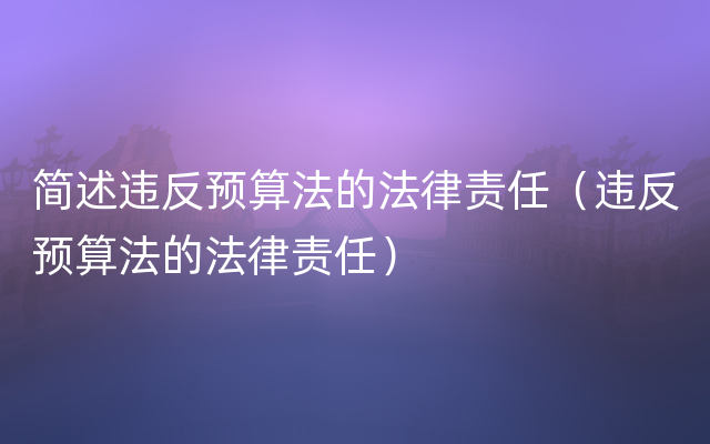 简述违反预算法的法律责任（违反预算法的法律责任）