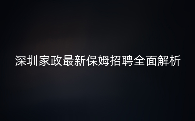 深圳家政最新保姆招聘全面解析