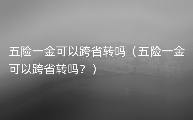 五险一金可以跨省转吗（五险一金可以跨省转吗？）