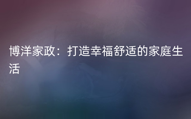 博洋家政：打造幸福舒适的家庭生活