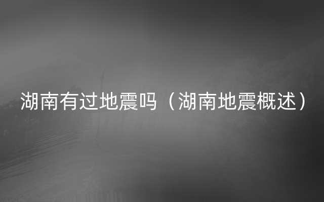 湖南有过地震吗（湖南地震概述）