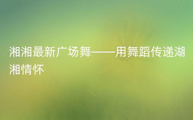 湘湘最新广场舞——用舞蹈传递湖湘情怀