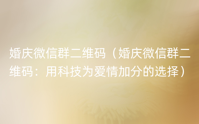 婚庆微信群二维码（婚庆微信群二维码：用科技为爱情加分的选择）