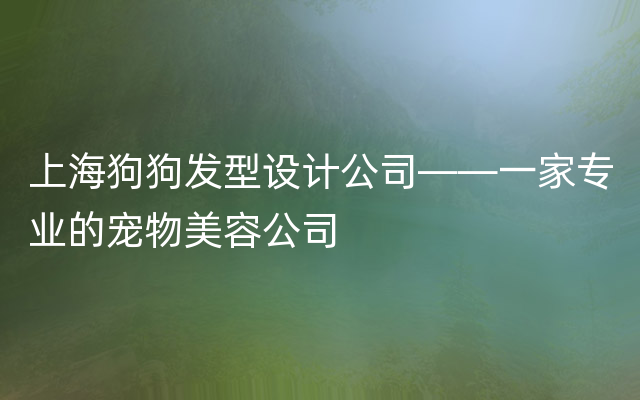 上海狗狗发型设计公司——一家专业的宠物美容公司