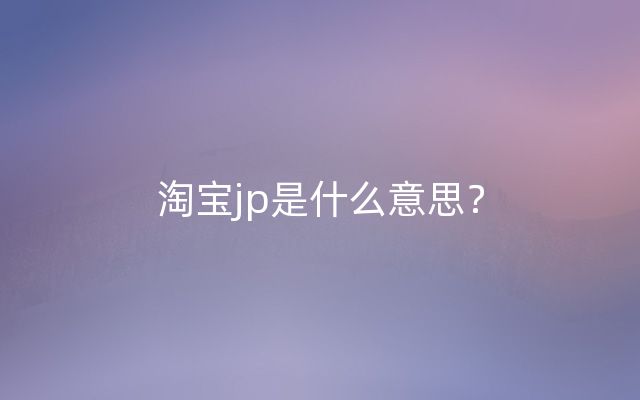 淘宝jp是什么意思？