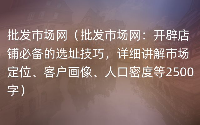 批发市场网（批发市场网：开辟店铺必备的选址技巧，详细讲解市场定位、客户画像、人口