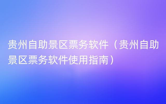 贵州自助景区票务软件（贵州自助景区票务软件使用指南）