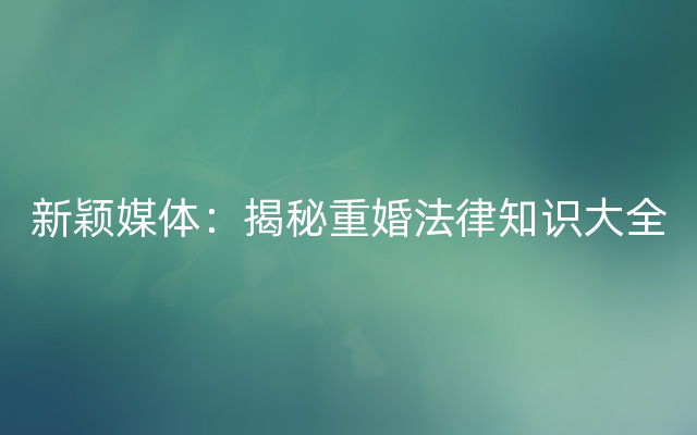 新颖媒体：揭秘重婚法律知识大全