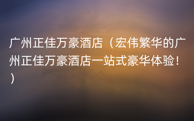 广州正佳万豪酒店（宏伟繁华的广州正佳万豪酒店一站式豪华体验！）