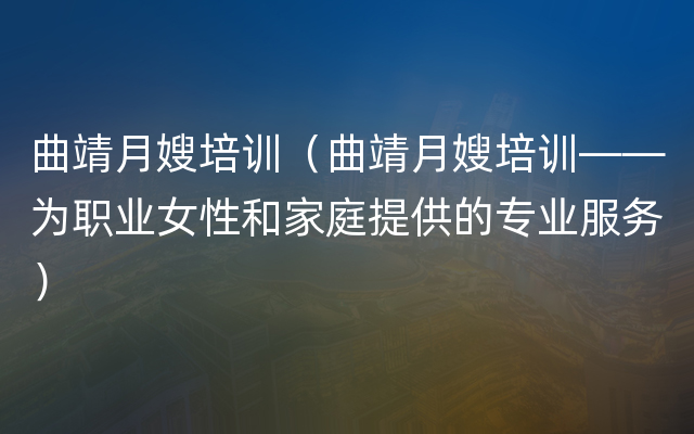 曲靖月嫂培训（曲靖月嫂培训——为职业女性和家庭提供的专业服务）