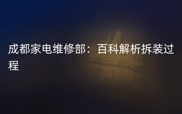 成都家电维修部：百科解析拆装过程