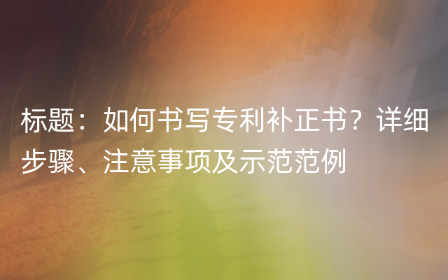 标题：如何书写专利补正书？详细步骤、注意事项及示范范例