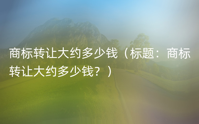 商标转让大约多少钱（标题：商标转让大约多少钱？）