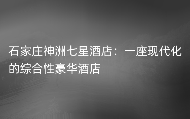 石家庄神洲七星酒店：一座现代化的综合性豪华酒店