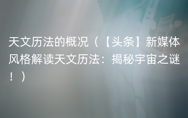 天文历法的概况（【头条】新媒体风格解读天文历法：揭秘宇宙之谜！）