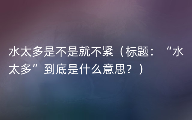 水太多是不是就不紧（标题：“水太多”到底是什么意思？）