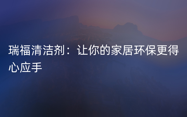 瑞福清洁剂：让你的家居环保更得心应手