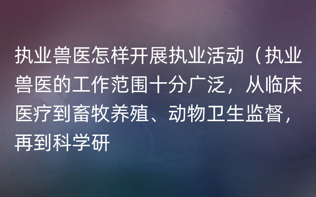 执业兽医怎样开展执业活动（执业兽医的工作范围十分广泛，从临床医疗到畜牧养殖、动物